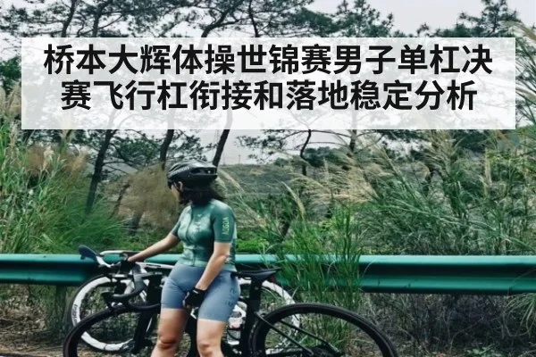 桥本大辉体操世锦赛男子单杠决赛飞行杠衔接和落地稳定分析